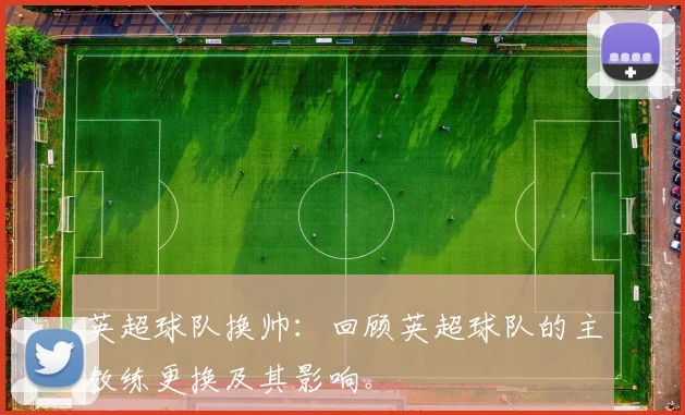英超球队换帅：回顾英超球队的主教练更换及其影响。