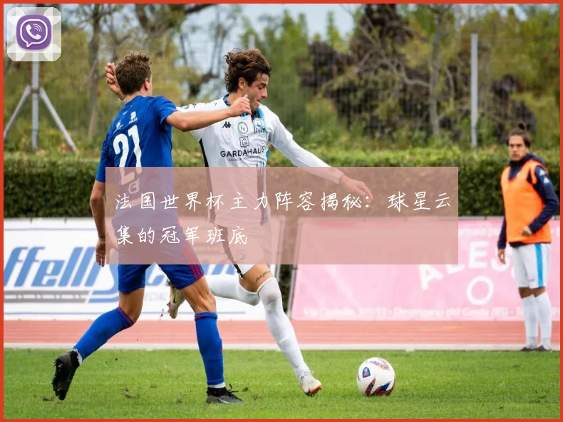 法国世界杯主力阵容揭秘：球星云集的冠军班底