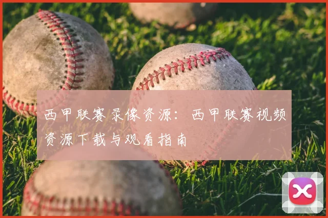 西甲联赛录像资源：西甲联赛视频资源下载与观看指南