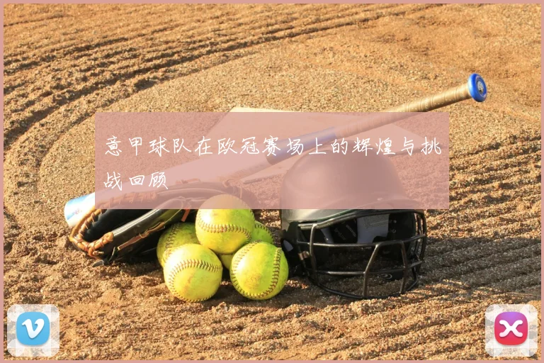 意甲球队在欧冠赛场上的辉煌与挑战回顾