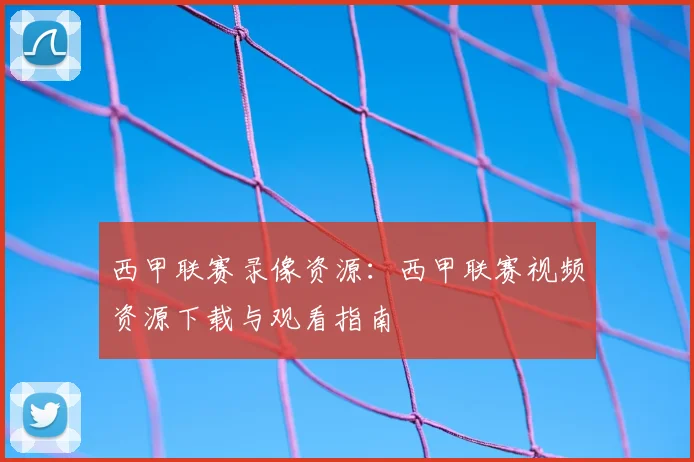 西甲联赛录像资源：西甲联赛视频资源下载与观看指南