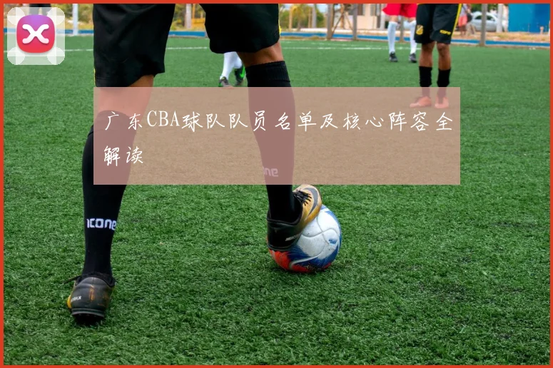 广东CBA球队队员名单及核心阵容全解读